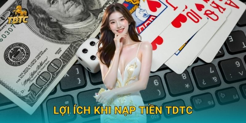Nạp tiền tiện lợi tại Tdtc nhanh chóng và an toàn 3 Lợi ích khi Nạp tiền Tdtc
